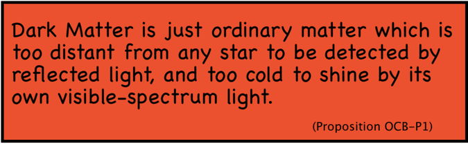 Proposition OCB-P1: Dark Matter is just ordinary matter which is too distant from any star to be detected by reflected light, and too cold to shine by its own visible-spectrum light.