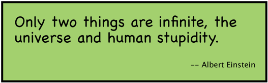 Only two things are infinite, the universe and human stupidity. (-- Albert Einstein)