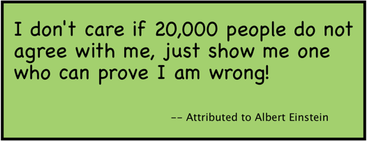 I don't care if 20,000 people do not agree with me, just show me one who can prove I am wrong! (-- Attributed to Albert Einstein)