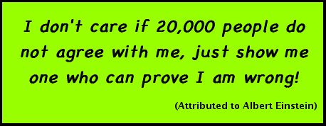 I don't care if 20,000 people do not agree with me, just show me one who can prove I am wrong! (Attributed to Albert Einstein)