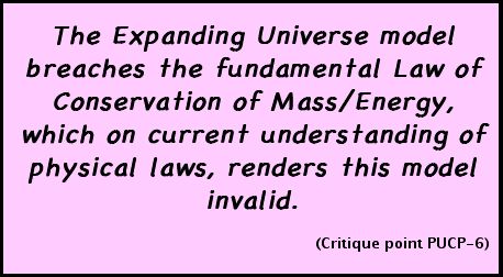 The Expanding Universe model breaches the fundamental Law of Conservation of Mass/Energy, which on current understanding of physical laws, renders this model invalid. (Critique point PUCP-6)
