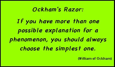 Ockham's Razor: If you have more than one possible explanation for a phenomenon, you should always choose the simplest one. (William of Ockham))