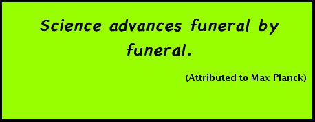 Science advances funeral by funeral. (Attributed to Max Planck)