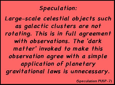 Speculation: Large-scale celestial objects such as galactic clusters are not rotating. This is in full agreement with observations. The 'dark matter' invoked to make this observation agree with a simple application of planetary gravitational laws is unnecessary. (Speculation PUSP-7)
