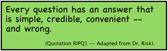 Every question has an answer that is simple, credible, convenient -- and wrong. (Quotation RIPQ1 -- Adapted from Dr. Risk).