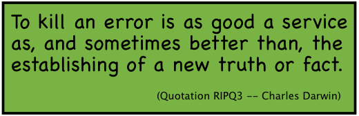 To kill an error is as good a service as, and sometimes better than, the establishing of a new truth or fact. (Quotation RIPQ3 -- Charles Darwin)