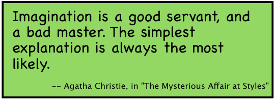 Imagination is a good servant, and a bad master. The simplest explanation is always the most likely. -- Agatha Christie, in 